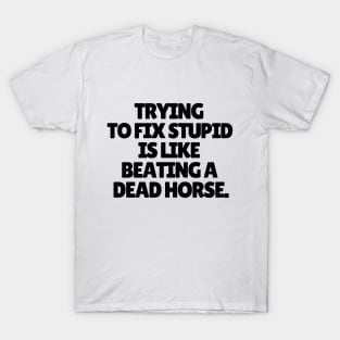 Trying to fix stupid is like beating a dead horse. T-Shirt